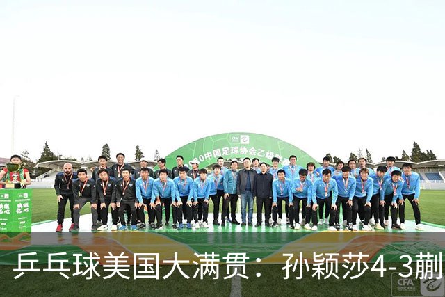 乒乓球美国大满贯：孙颖莎4-3蒯曼 四大满贯女单均已折桂